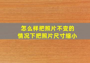 怎么样把照片不变的情况下把照片尺寸缩小