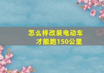 怎么样改装电动车才能跑150公里