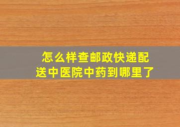 怎么样查邮政快递配送中医院中药到哪里了