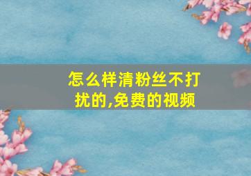 怎么样清粉丝不打扰的,免费的视频