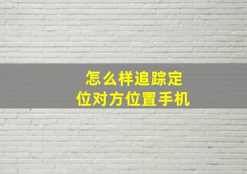 怎么样追踪定位对方位置手机