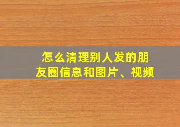 怎么清理别人发的朋友圈信息和图片、视频