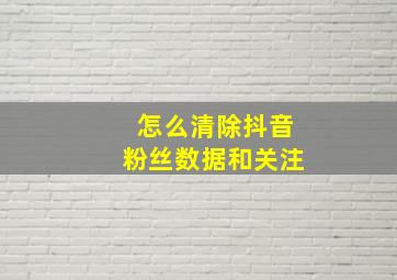 怎么清除抖音粉丝数据和关注