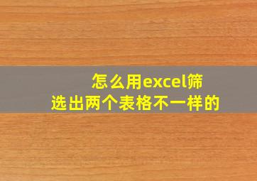 怎么用excel筛选出两个表格不一样的