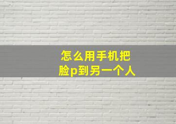 怎么用手机把脸p到另一个人