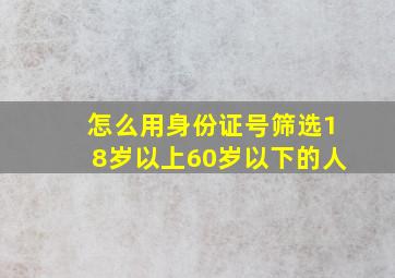 怎么用身份证号筛选18岁以上60岁以下的人