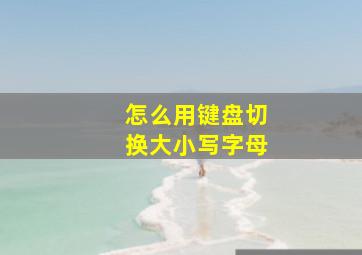 怎么用键盘切换大小写字母