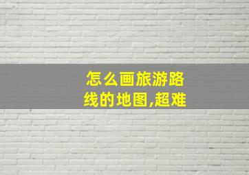 怎么画旅游路线的地图,超难