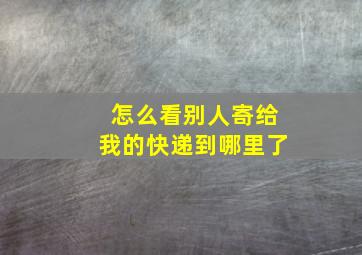 怎么看别人寄给我的快递到哪里了