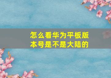 怎么看华为平板版本号是不是大陆的