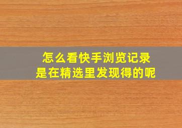 怎么看快手浏览记录是在精选里发现得的呢