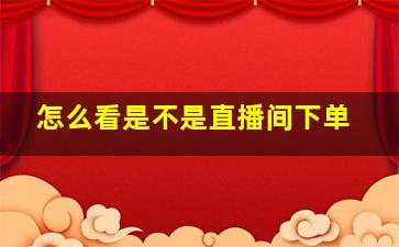 怎么看是不是直播间下单