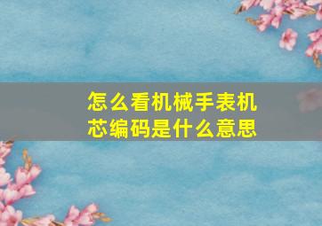 怎么看机械手表机芯编码是什么意思