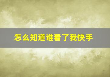 怎么知道谁看了我快手