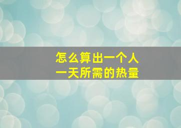 怎么算出一个人一天所需的热量