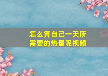 怎么算自己一天所需要的热量呢视频