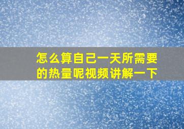 怎么算自己一天所需要的热量呢视频讲解一下