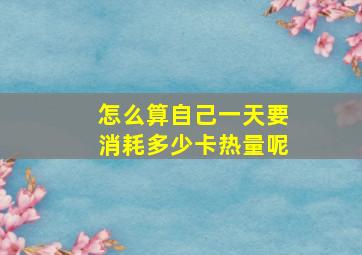 怎么算自己一天要消耗多少卡热量呢