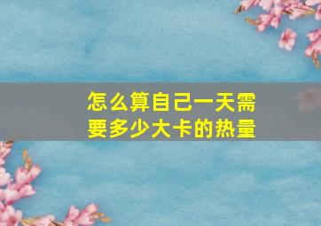 怎么算自己一天需要多少大卡的热量