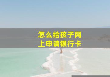 怎么给孩子网上申请银行卡