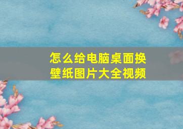 怎么给电脑桌面换壁纸图片大全视频