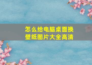 怎么给电脑桌面换壁纸图片大全高清