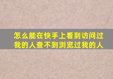 怎么能在快手上看到访问过我的人查不到浏览过我的人