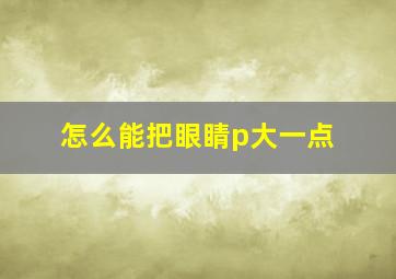 怎么能把眼睛p大一点