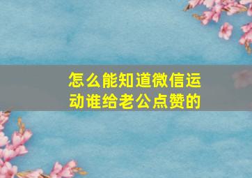 怎么能知道微信运动谁给老公点赞的