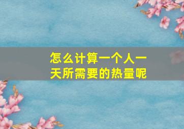 怎么计算一个人一天所需要的热量呢