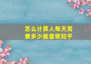 怎么计算人每天需要多少能量呢知乎