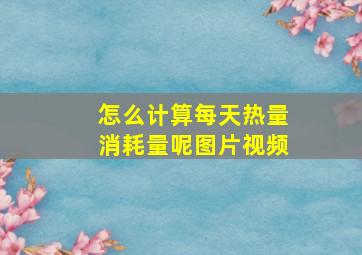 怎么计算每天热量消耗量呢图片视频