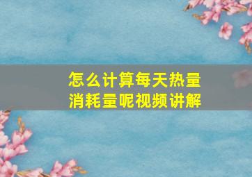 怎么计算每天热量消耗量呢视频讲解