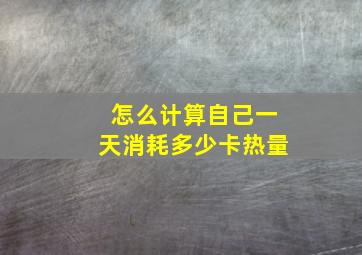 怎么计算自己一天消耗多少卡热量