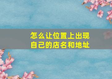 怎么让位置上出现自己的店名和地址