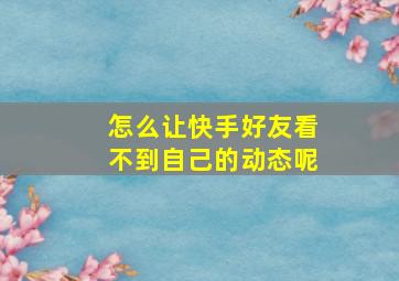 怎么让快手好友看不到自己的动态呢