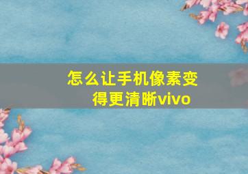 怎么让手机像素变得更清晰vivo