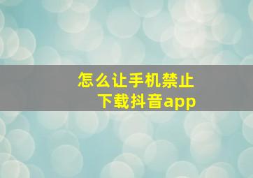 怎么让手机禁止下载抖音app