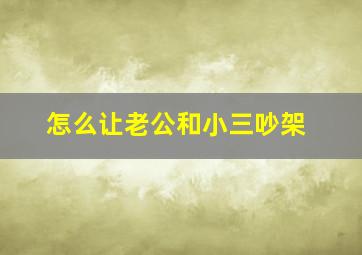 怎么让老公和小三吵架