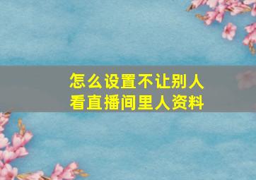 怎么设置不让别人看直播间里人资料