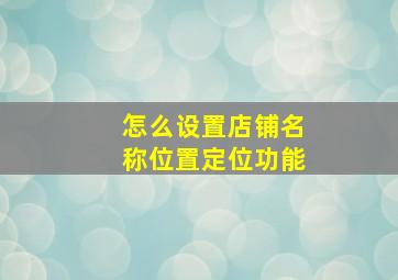 怎么设置店铺名称位置定位功能