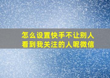 怎么设置快手不让别人看到我关注的人呢微信