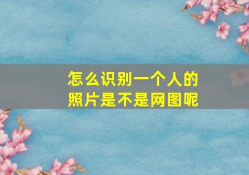 怎么识别一个人的照片是不是网图呢