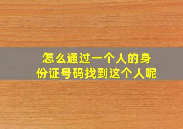 怎么通过一个人的身份证号码找到这个人呢