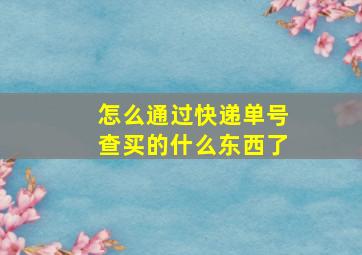 怎么通过快递单号查买的什么东西了