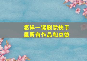 怎样一键删除快手里所有作品和点赞