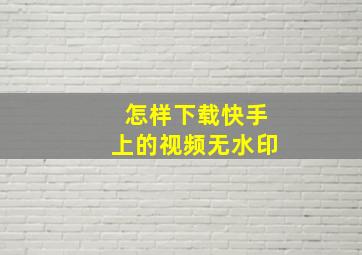 怎样下载快手上的视频无水印