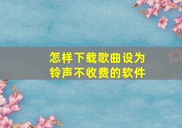 怎样下载歌曲设为铃声不收费的软件