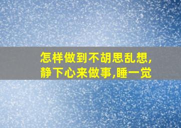 怎样做到不胡思乱想,静下心来做事,睡一觉