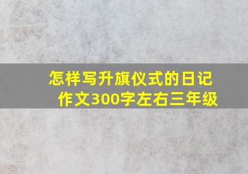 怎样写升旗仪式的日记作文300字左右三年级